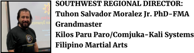 SOUTHWEST REGIONAL DIRECTOR: Tuhon Salvador Moralez Jr. PhD-FMA Grandmaster Kilos Paru Paro/Comjuka-Kali Systems Filipino Martial Arts